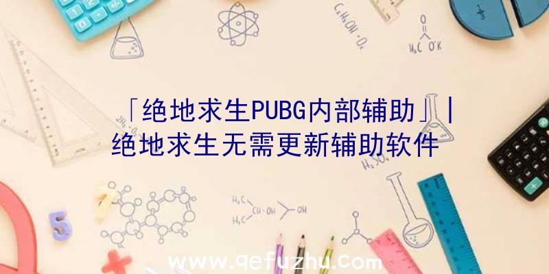 「绝地求生PUBG内部辅助」|绝地求生无需更新辅助软件